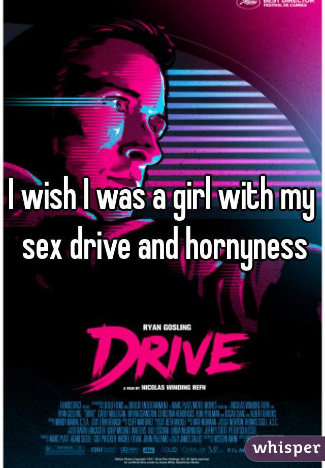 I wish I was a girl with my sex drive and hornyness