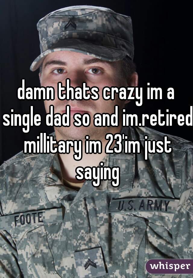 damn thats crazy im a single dad so and im.retired millitary im 23'im just saying