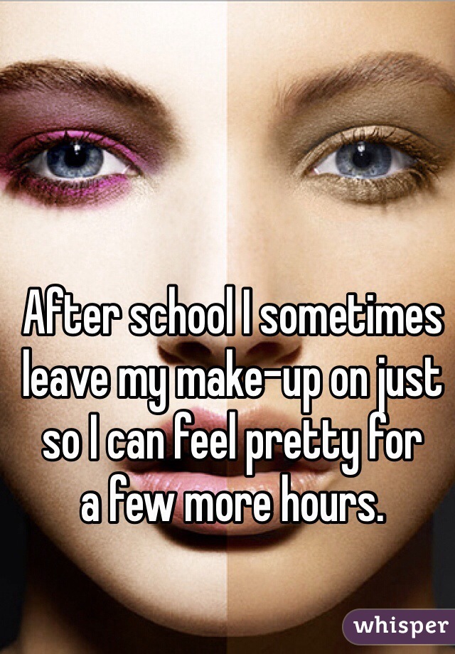 After school I sometimes leave my make-up on just so I can feel pretty for 
a few more hours.