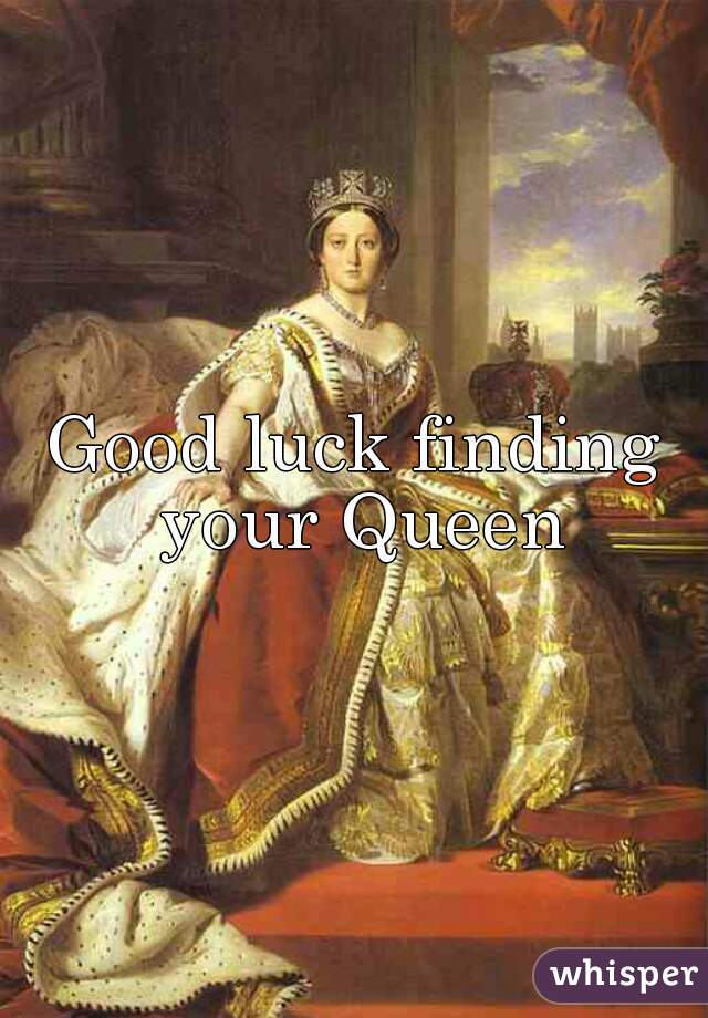 Good luck finding your Queen