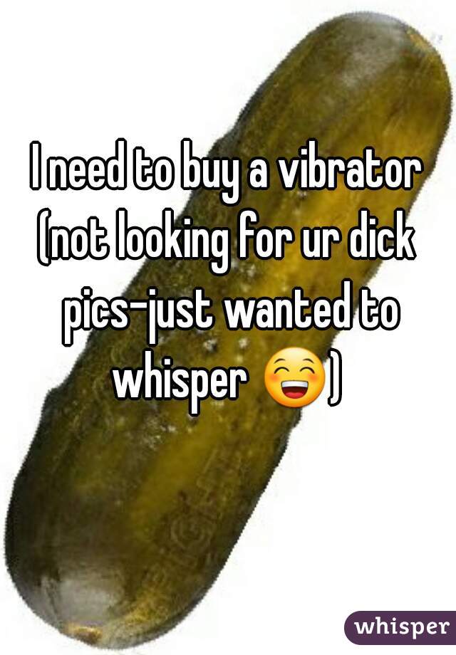 I need to buy a vibrator
(not looking for ur dick pics-just wanted to whisper 😁)  