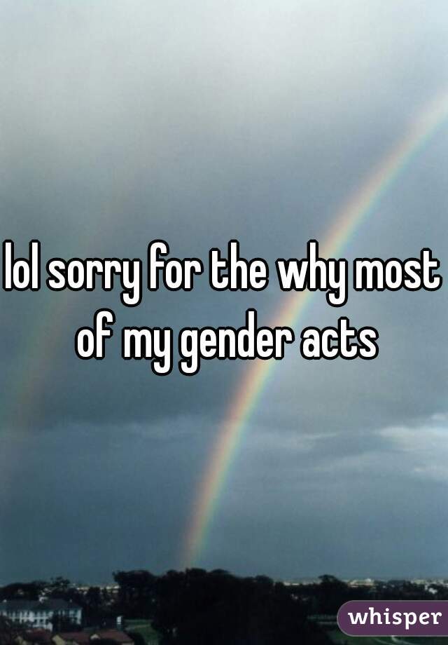 lol sorry for the why most of my gender acts