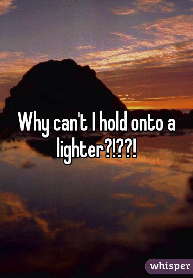 Why can't I hold onto a lighter?!??!