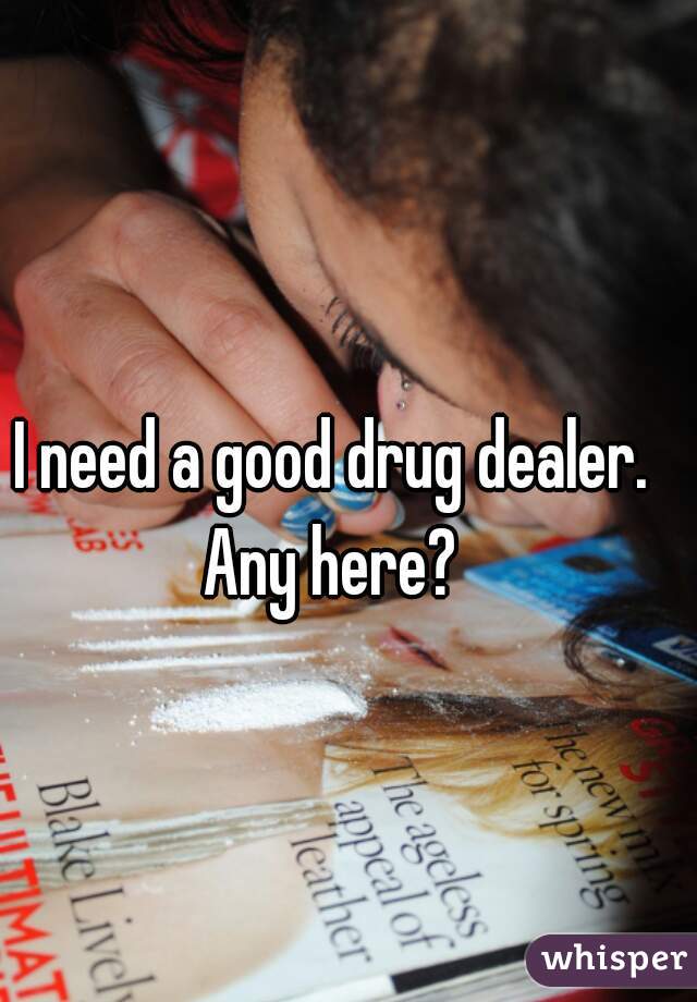 I need a good drug dealer. Any here? 