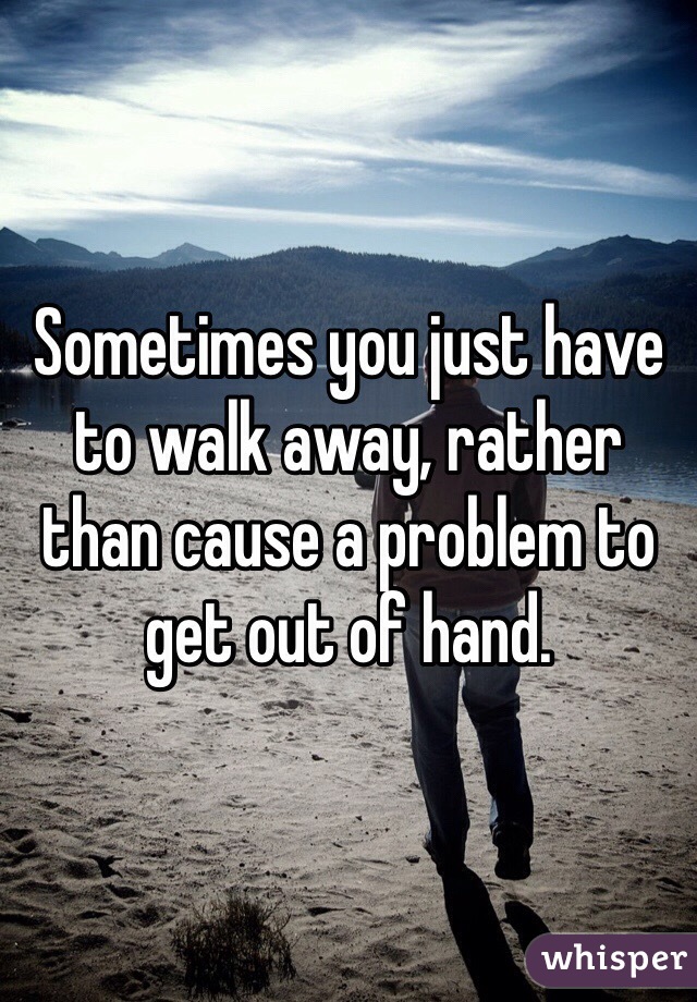 Sometimes you just have to walk away, rather than cause a problem to get out of hand. 