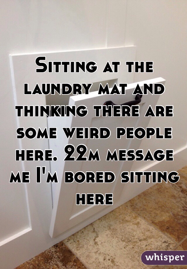 Sitting at the laundry mat and  thinking there are some weird people here. 22m message me I'm bored sitting here