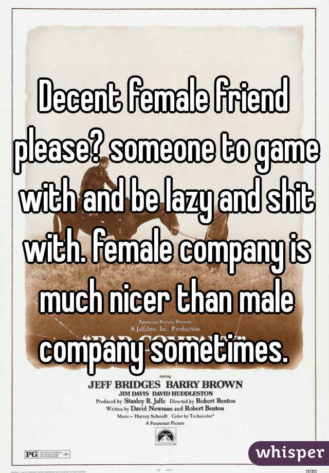 Decent female friend please? someone to game with and be lazy and shit with. female company is much nicer than male company sometimes. 