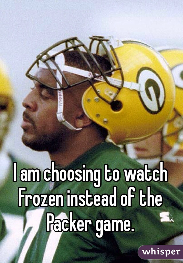 I am choosing to watch Frozen instead of the Packer game.