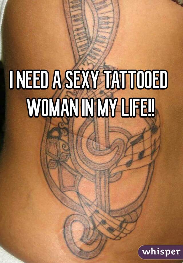 I NEED A SEXY TATTOOED WOMAN IN MY LIFE!!