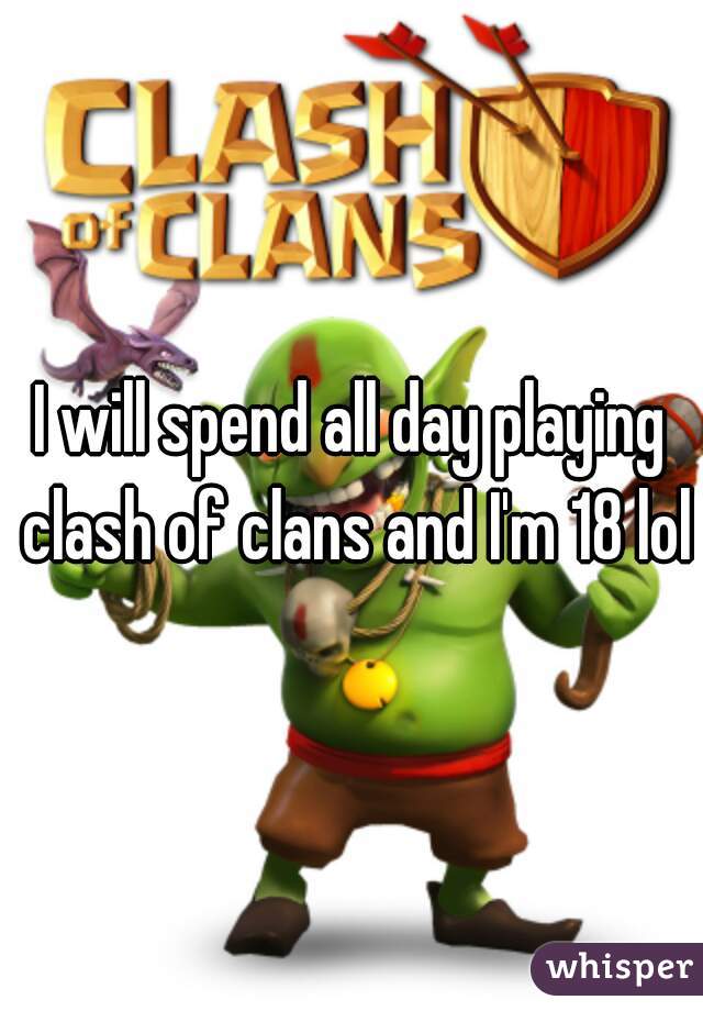 I will spend all day playing clash of clans and I'm 18 lol