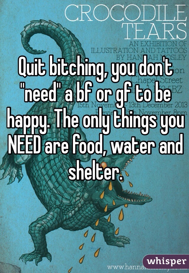 Quit bitching, you don't "need" a bf or gf to be happy. The only things you NEED are food, water and shelter. 