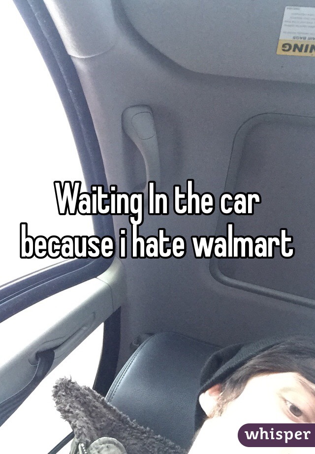 Waiting In the car because i hate walmart 