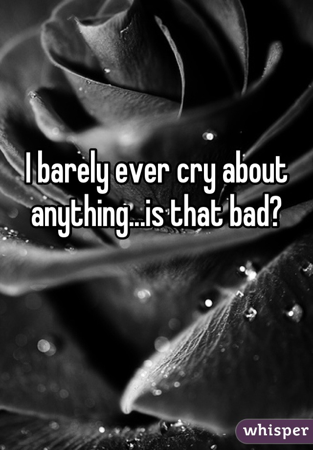 I barely ever cry about anything...is that bad?