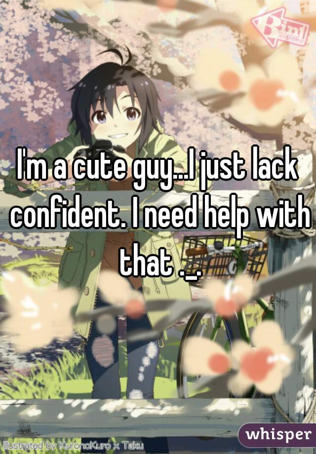 I'm a cute guy...I just lack confident. I need help with that ._.