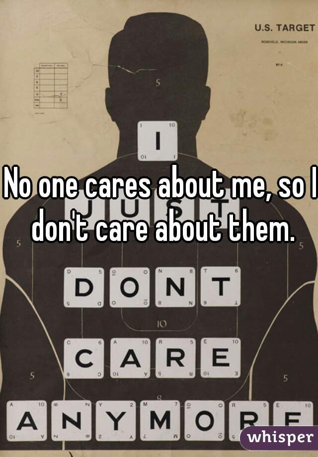 No one cares about me, so I don't care about them.