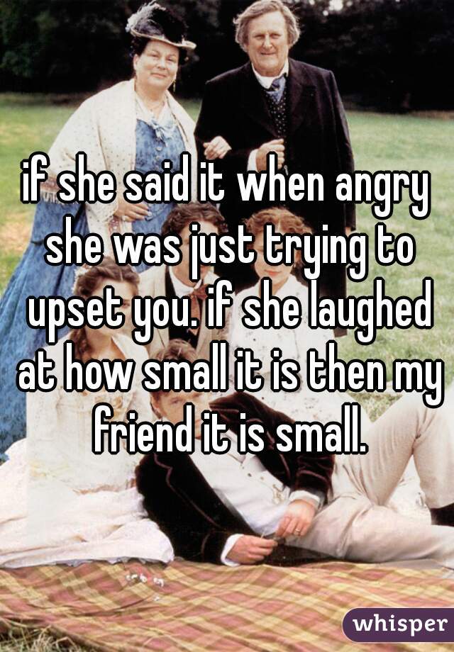 if she said it when angry she was just trying to upset you. if she laughed at how small it is then my friend it is small.