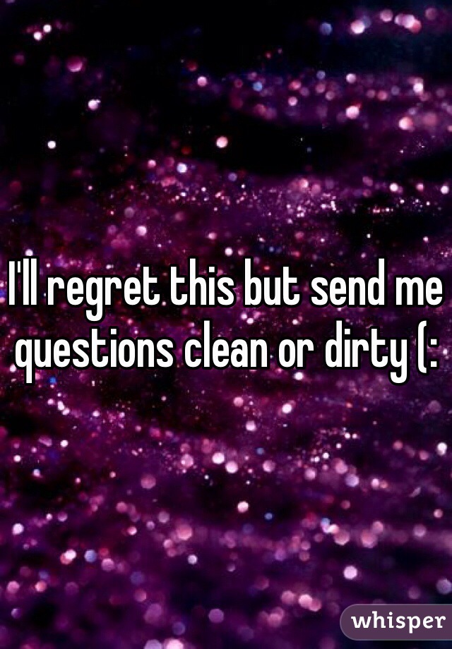 I'll regret this but send me questions clean or dirty (: