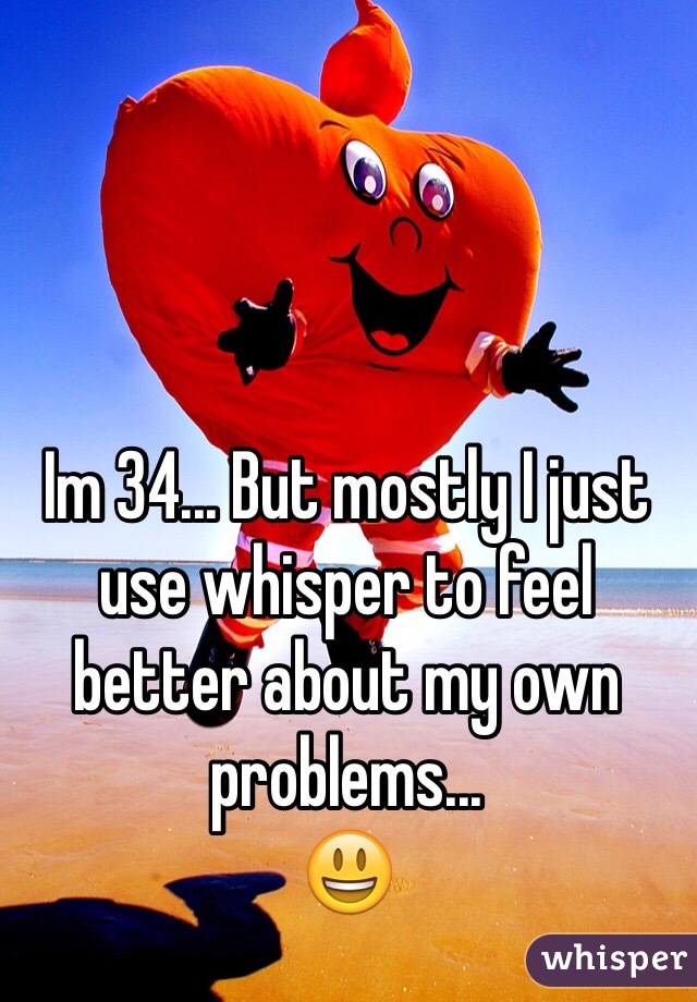 Im 34... But mostly I just use whisper to feel better about my own problems...
😃