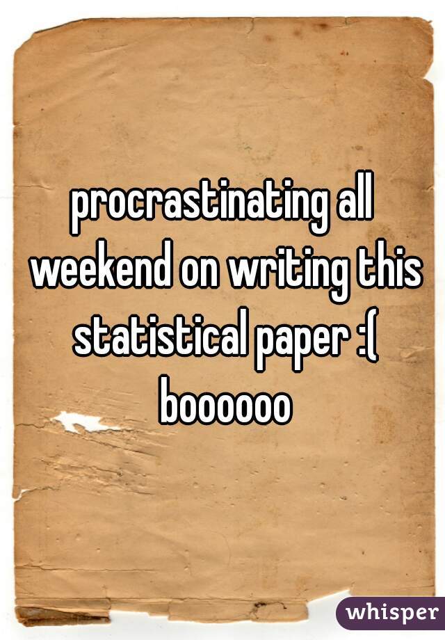 procrastinating all weekend on writing this statistical paper :( boooooo