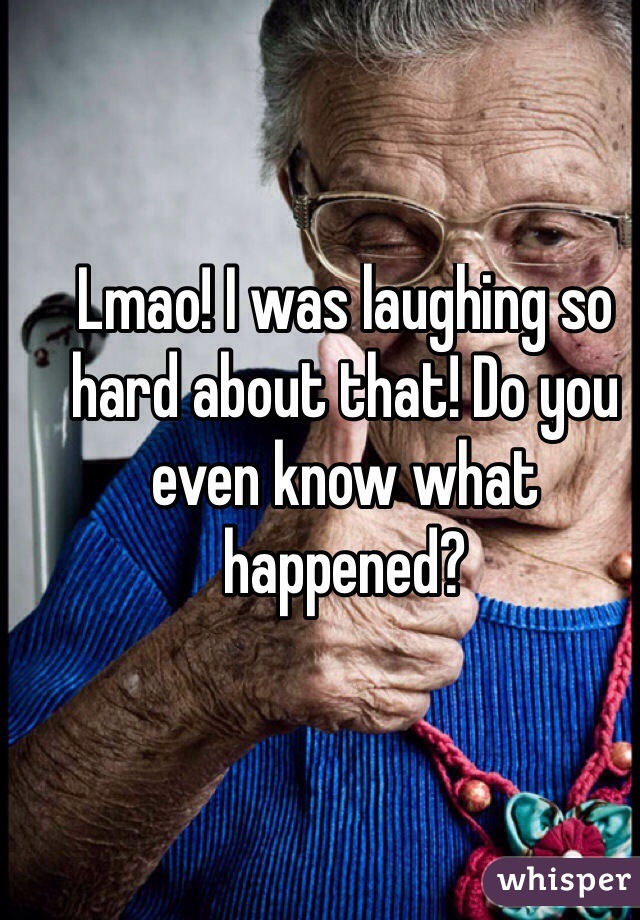 Lmao! I was laughing so hard about that! Do you even know what happened? 
