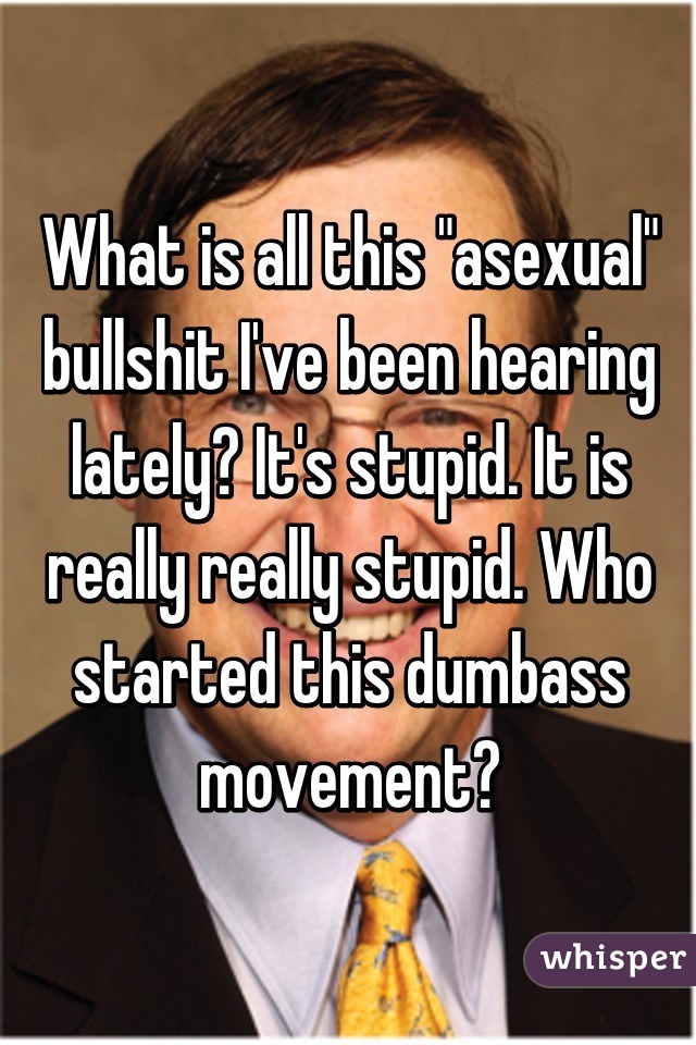 What is all this "asexual" bullshit I've been hearing lately? It's stupid. It is really really stupid. Who started this dumbass movement?