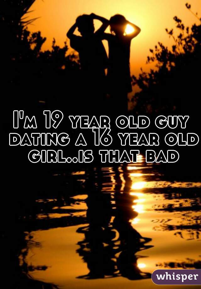 I'm 19 year old guy dating a 16 year old girl..is that bad