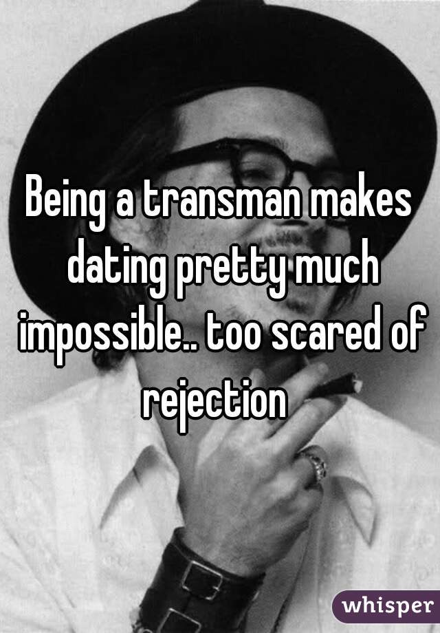 Being a transman makes dating pretty much impossible.. too scared of rejection  
