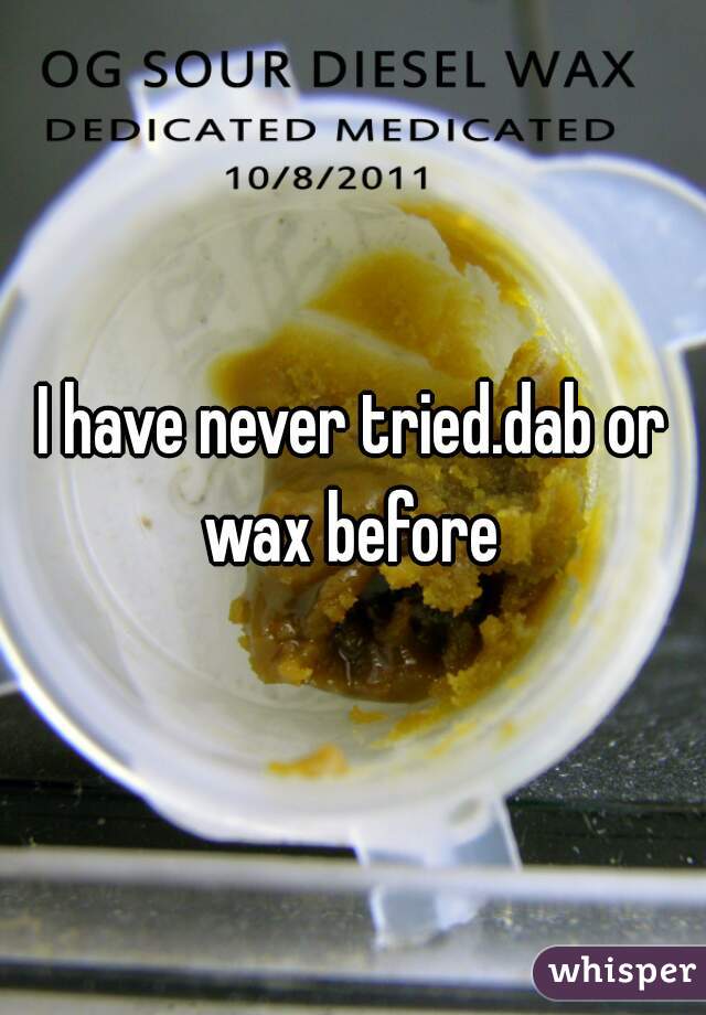 I have never tried.dab or wax before 