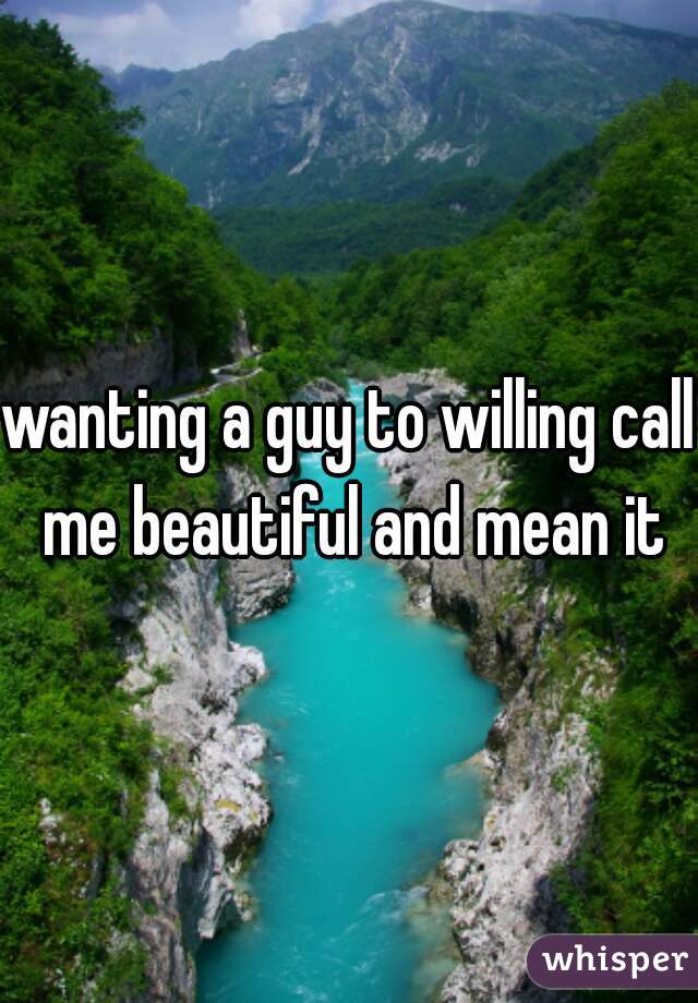 wanting a guy to willing call me beautiful and mean it