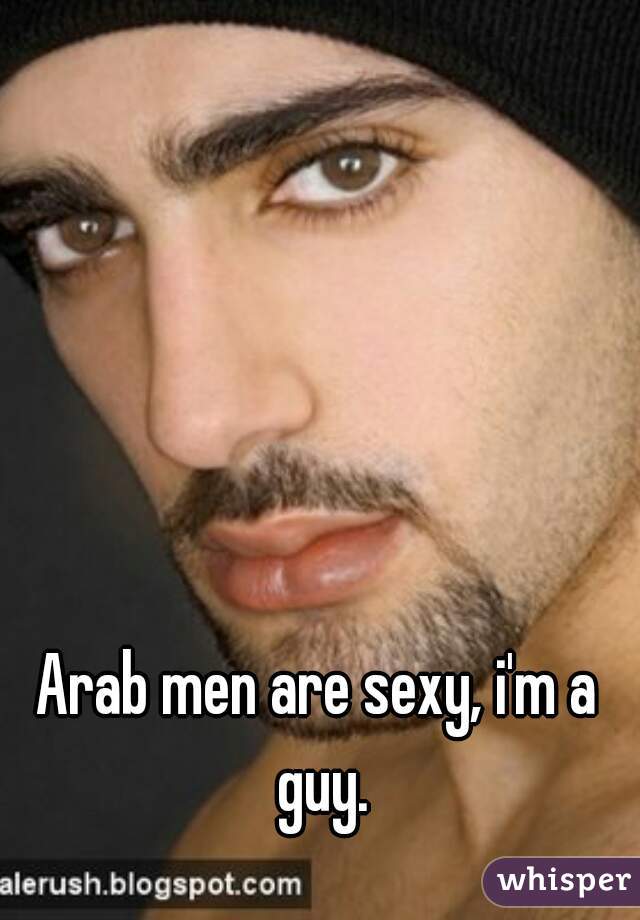 Arab men are sexy, i'm a guy.