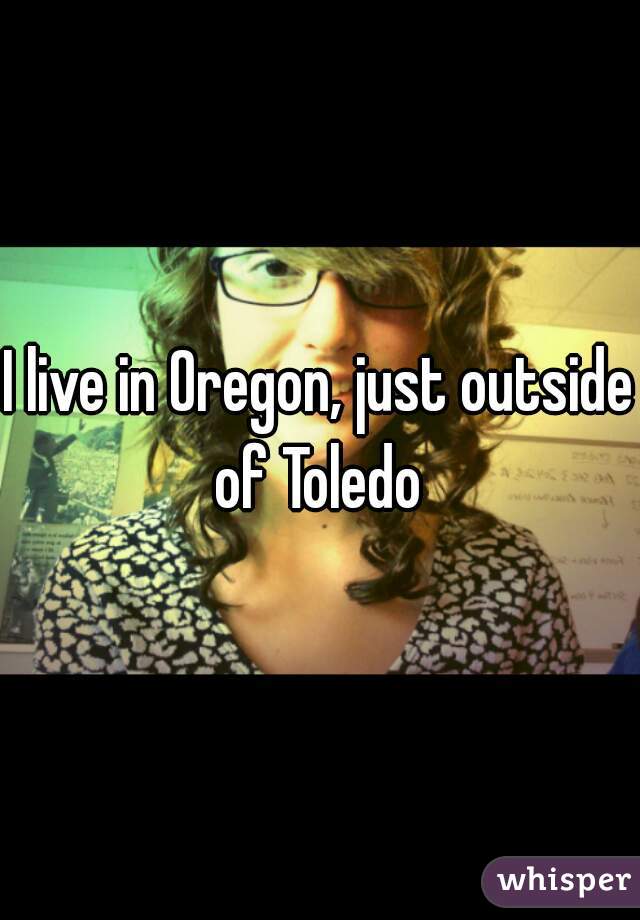 I live in Oregon, just outside of Toledo 