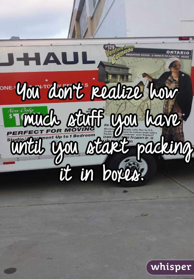 You don't realize how much stuff you have until you start packing it in boxes.