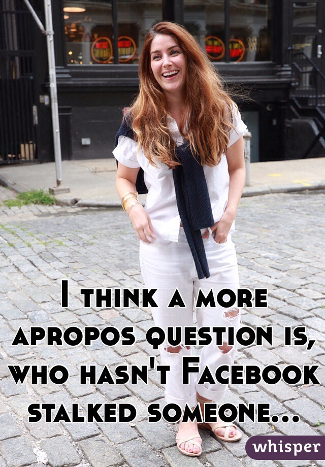 I think a more apropos question is, who hasn't Facebook stalked someone...