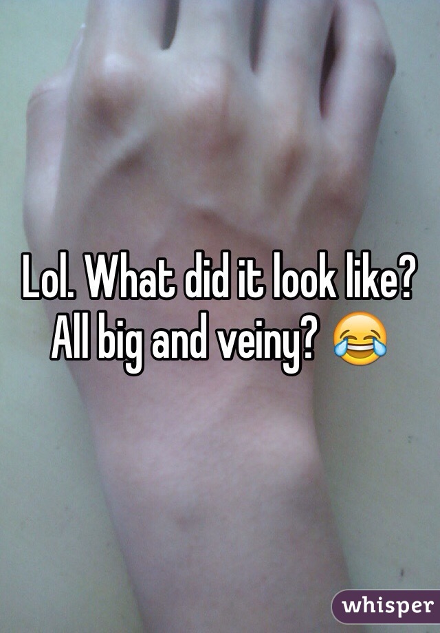 Lol. What did it look like? All big and veiny? 😂