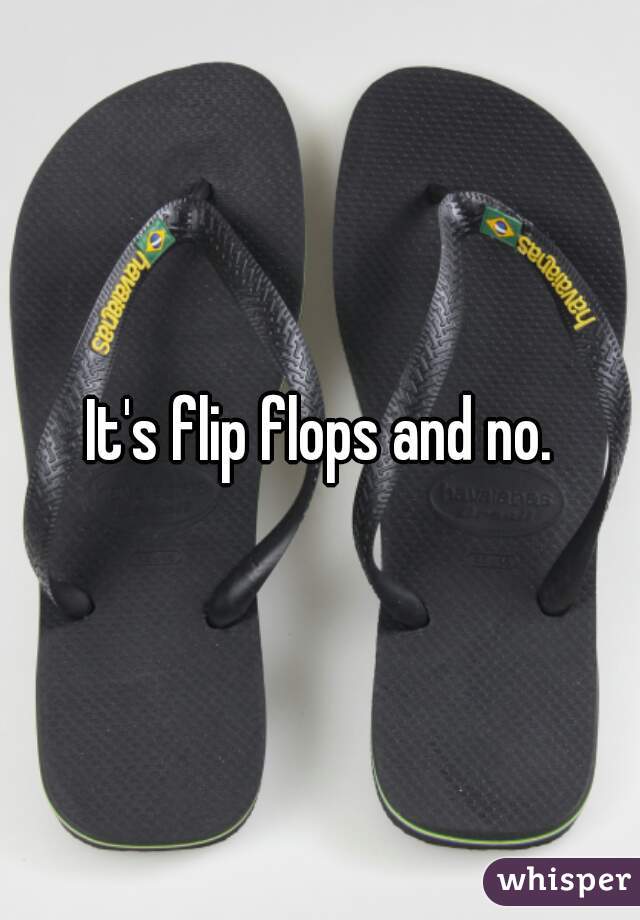 It's flip flops and no.