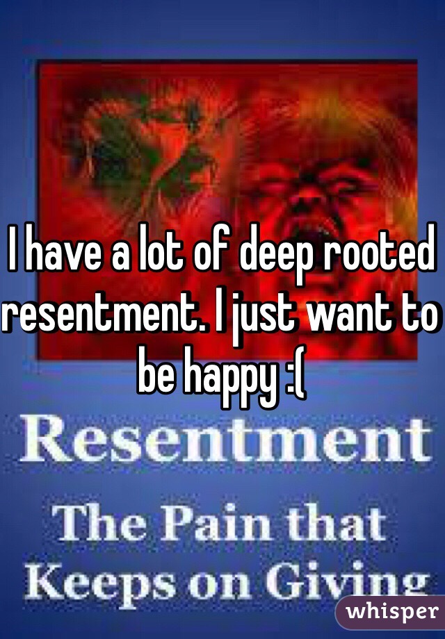 I have a lot of deep rooted resentment. I just want to be happy :(