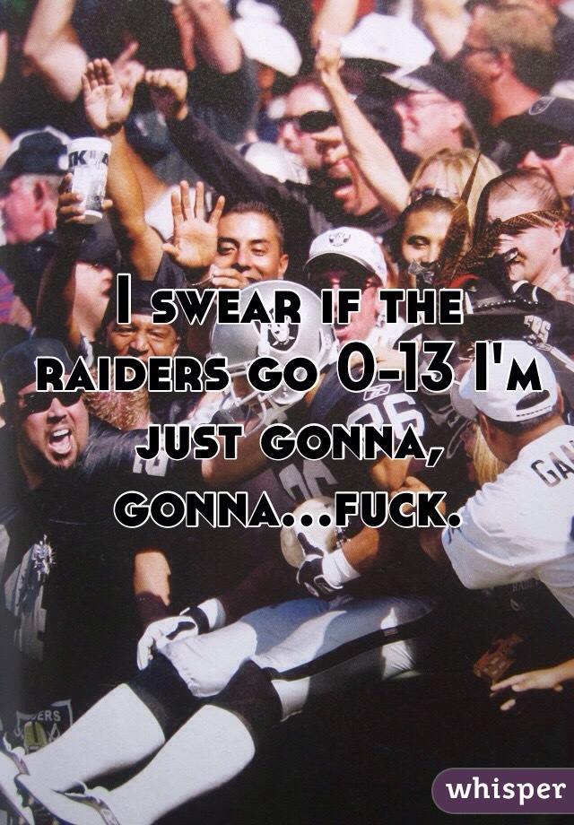 I swear if the raiders go 0-13 I'm just gonna, gonna...fuck. 