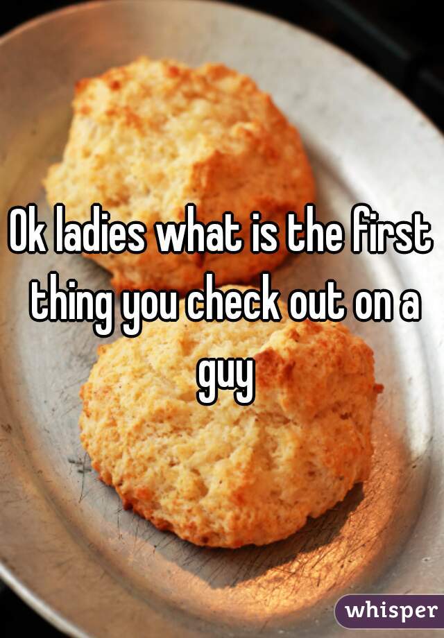 Ok ladies what is the first thing you check out on a guy