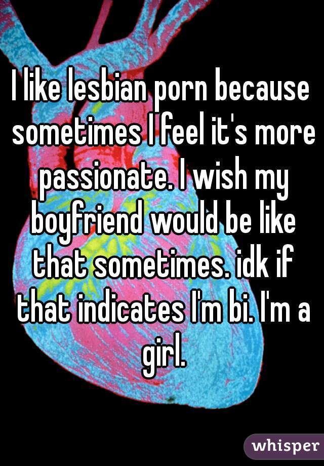 I like lesbian porn because sometimes I feel it's more passionate. I wish my boyfriend would be like that sometimes. idk if that indicates I'm bi. I'm a girl.