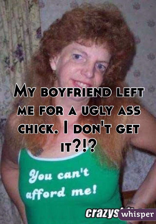 My boyfriend left me for a ugly ass chick. I don't get it?!?