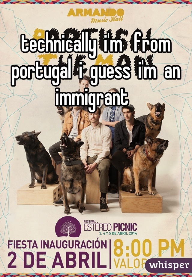 technically  i'm   from  portugal  i  guess  i'm  an  immigrant  