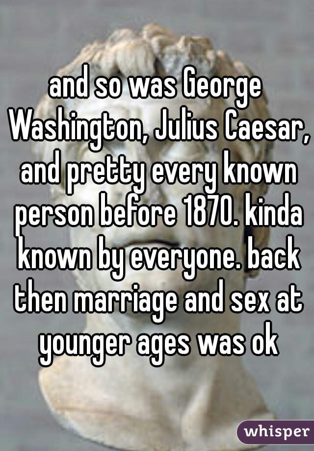 and so was George Washington, Julius Caesar, and pretty every known person before 1870. kinda known by everyone. back then marriage and sex at younger ages was ok