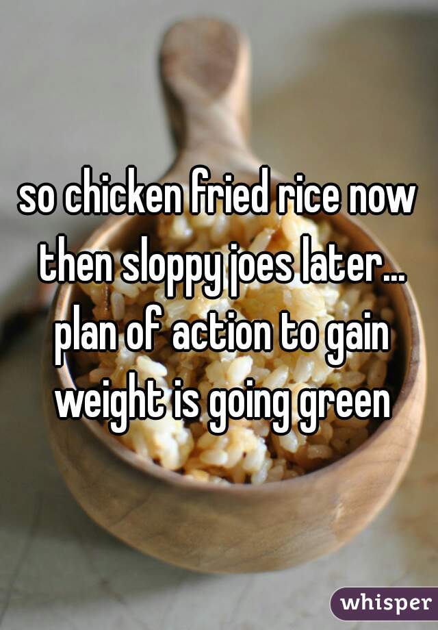 so chicken fried rice now then sloppy joes later... plan of action to gain weight is going green