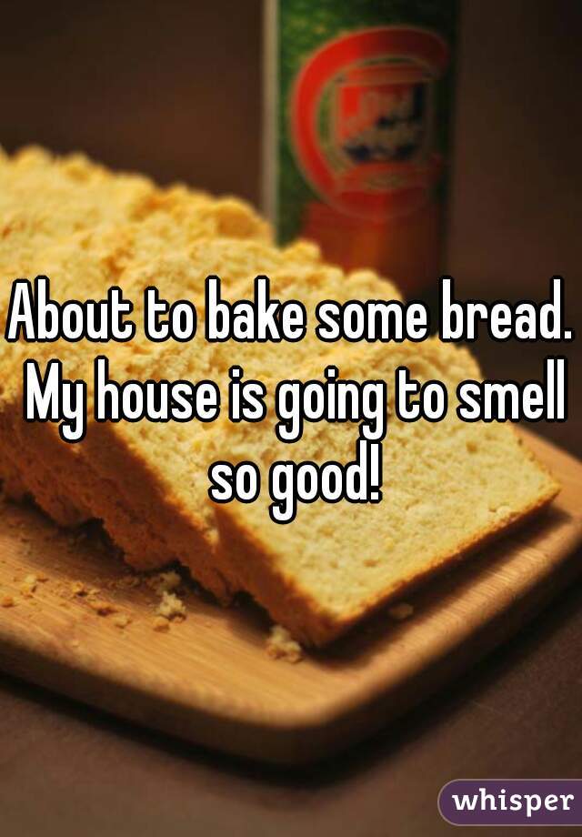 About to bake some bread. My house is going to smell so good!