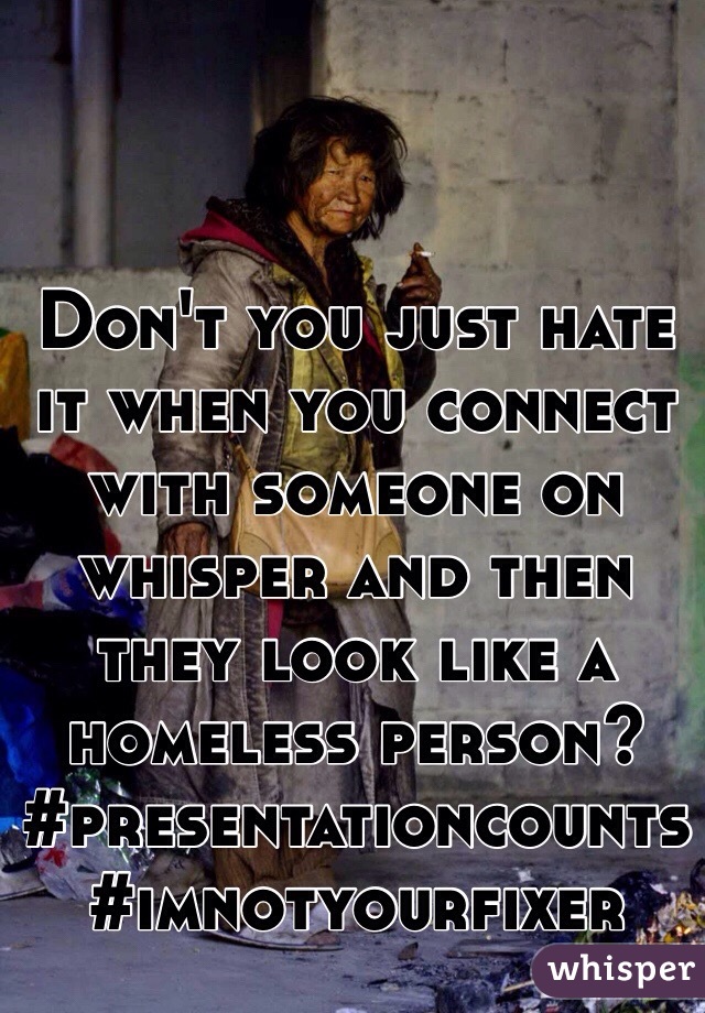 Don't you just hate it when you connect with someone on whisper and then they look like a homeless person? #presentationcounts #imnotyourfixer