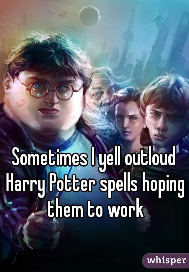 Sometimes I yell outloud Harry Potter spells hoping them to work