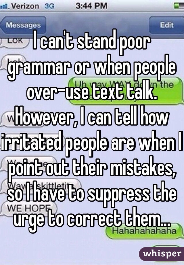 I can't stand poor grammar or when people over-use text talk. However, I can tell how irritated people are when I point out their mistakes, so I have to suppress the urge to correct them...