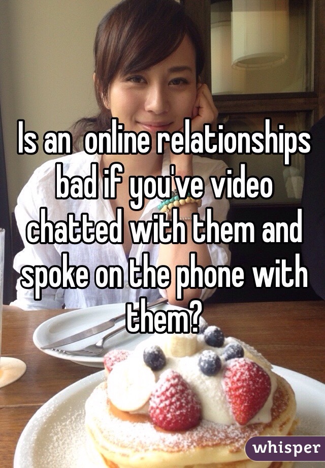 Is an  online relationships bad if you've video chatted with them and spoke on the phone with them?