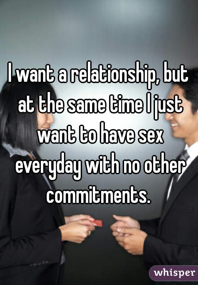 I want a relationship, but at the same time I just want to have sex everyday with no other commitments. 