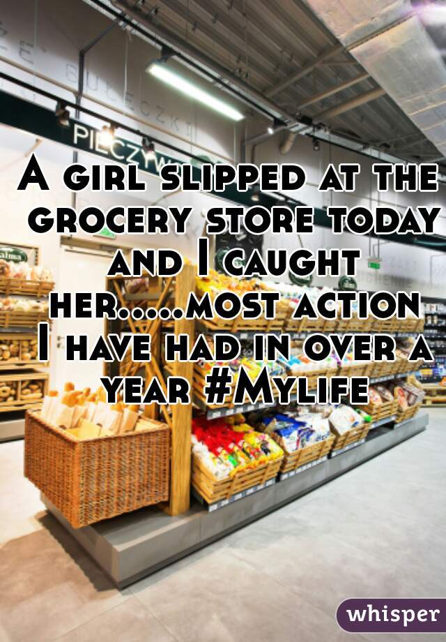 A girl slipped at the grocery store today and I caught her.....most action I have had in over a year #Mylife